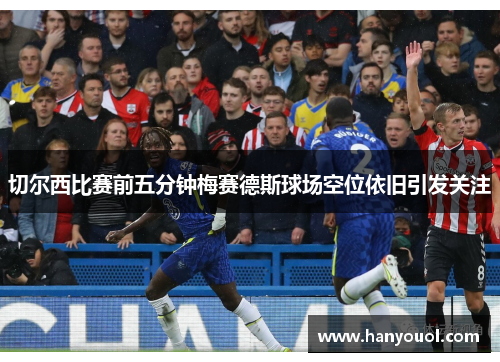 切尔西比赛前五分钟梅赛德斯球场空位依旧引发关注 切尔西比赛前五分钟梅赛德斯球场空位依旧引发关注