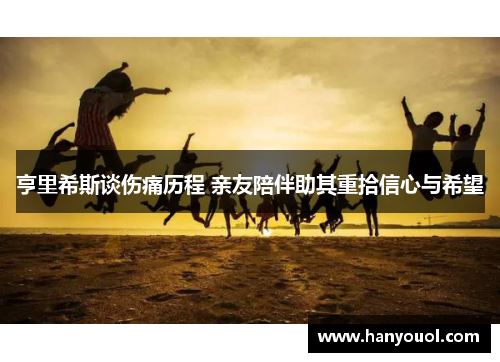 亨里希斯谈伤痛历程 亲友陪伴助其重拾信心与希望 亨里希斯谈伤痛历程 亲友陪伴助其重拾信心与希望