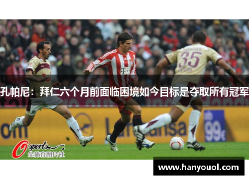 孔帕尼:拜仁六个月前面临困境如今目标是夺取所有冠军 孔帕尼:拜仁六个月前面临困境如今目标是夺取所有冠军