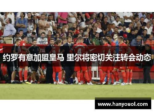 约罗有意加盟皇马 里尔将密切关注转会动态 约罗有意加盟皇马 里尔将密切关注转会动态