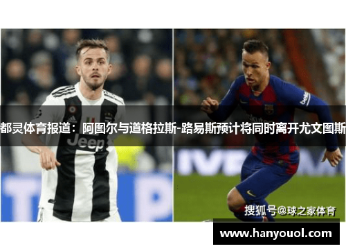 都灵体育报道:阿图尔与道格拉斯-路易斯预计将同时离开尤文图斯 都灵体育报道:阿图尔与道格拉斯-路易斯预计将同时离开尤文图斯