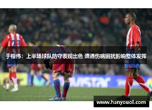 于根伟:上半场球队防守表现出色 遭遇伤病困扰影响整体发挥 于根伟:上半场球队防守表现出色 遭遇伤病困扰影响整体发挥