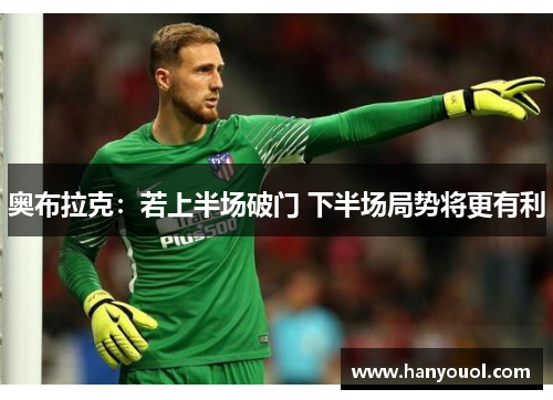 奥布拉克:若上半场破门 下半场局势将更有利 奥布拉克:若上半场破门 下半场局势将更有利