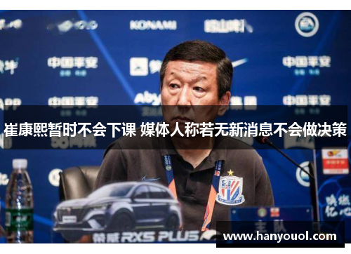 崔康熙暂时不会下课 媒体人称若无新消息不会做决策 崔康熙暂时不会下课 媒体人称若无新消息不会做决策