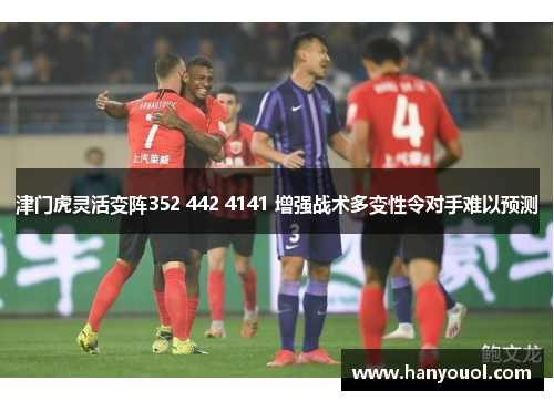 津门虎灵活变阵352 442 4141 增强战术多变性令对手难以预测 津门虎灵活变阵352 442 4141 增强战术多变性令对手难以预测