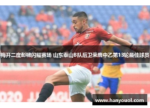 梅开二度彭啸闪耀赛场 山东泰山B队后卫荣膺中乙第13轮最佳球员 梅开二度彭啸闪耀赛场 山东泰山B队后卫荣膺中乙第13轮最佳球员