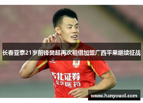 长春亚泰21岁前锋樊超再次租借加盟广西平果继续征战 长春亚泰21岁前锋樊超再次租借加盟广西平果继续征战