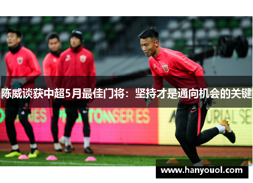 陈威谈获中超5月最佳门将:坚持才是通向机会的关键 陈威谈获中超5月最佳门将:坚持才是通向机会的关键