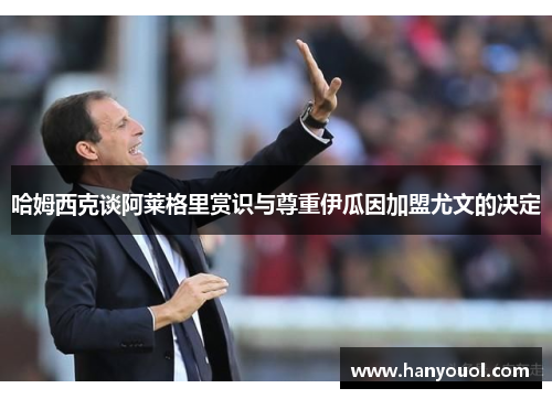 哈姆西克谈阿莱格里赏识与尊重伊瓜因加盟尤文的决定 哈姆西克谈阿莱格里赏识与尊重伊瓜因加盟尤文的决定