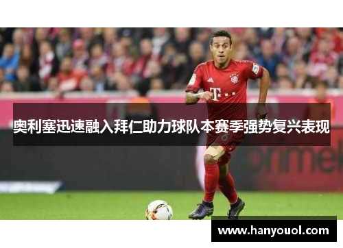 奥利塞迅速融入拜仁助力球队本赛季强势复兴表现 奥利塞迅速融入拜仁助力球队本赛季强势复兴表现