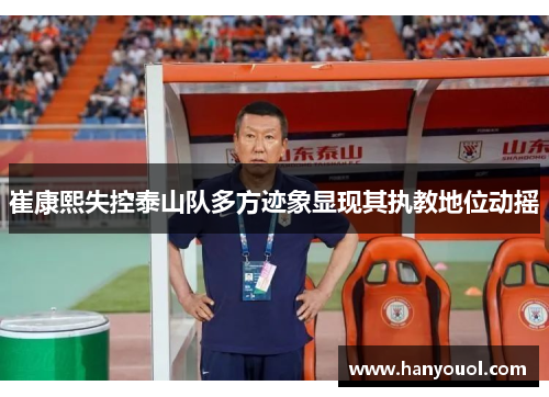 崔康熙失控泰山队多方迹象显现其执教地位动摇 崔康熙失控泰山队多方迹象显现其执教地位动摇