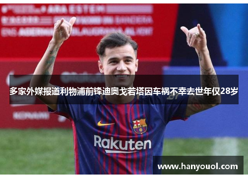多家外媒报道利物浦前锋迪奥戈若塔因车祸不幸去世年仅28岁 多家外媒报道利物浦前锋迪奥戈若塔因车祸不幸去世年仅28岁