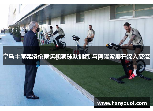 皇马主席弗洛伦蒂诺视察球队训练 与阿隆索展开深入交流