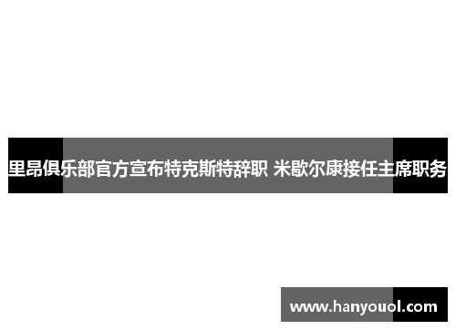 里昂俱乐部官方宣布特克斯特辞职 米歇尔康接任主席职务 里昂俱乐部官方宣布特克斯特辞职 米歇尔康接任主席职务