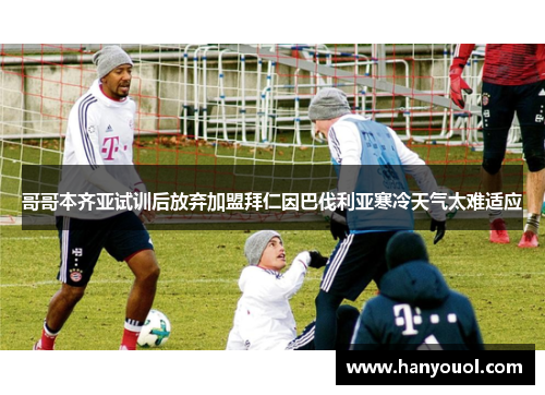 哥哥本齐亚试训后放弃加盟拜仁因巴伐利亚寒冷天气太难适应 哥哥本齐亚试训后放弃加盟拜仁因巴伐利亚寒冷天气太难适应